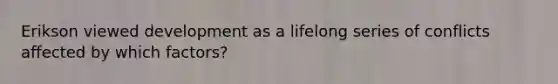 Erikson viewed development as a lifelong series of conflicts affected by which factors?
