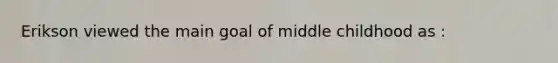 Erikson viewed the main goal of middle childhood as :