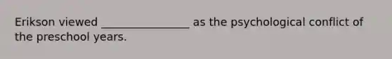 Erikson viewed ________________ as the psychological conflict of the preschool years.