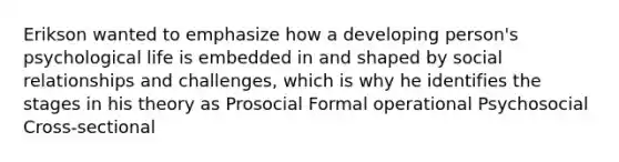 Erikson wanted to emphasize how a developing person's psychological life is embedded in and shaped by social relationships and challenges, which is why he identifies the stages in his theory as Prosocial Formal operational Psychosocial Cross-sectional