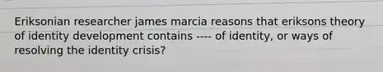 Eriksonian researcher james marcia reasons that eriksons theory of identity development contains ---- of identity, or ways of resolving the identity crisis?