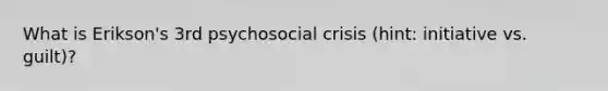 What is Erikson's 3rd psychosocial crisis (hint: initiative vs. guilt)?