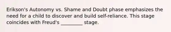 Erikson's Autonomy vs. Shame and Doubt phase emphasizes the need for a child to discover and build self-reliance. This stage coincides with Freud's _________ stage.