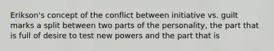 Erikson's concept of the conflict between initiative vs. guilt marks a split between two parts of the personality, the part that is full of desire to test new powers and the part that is