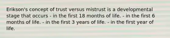 Erikson's concept of trust versus mistrust is a developmental stage that occurs - in the first 18 months of life. - in the first 6 months of life. - in the first 3 years of life. - in the first year of life.