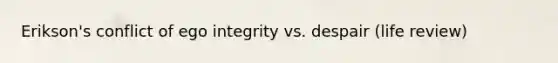 Erikson's conflict of ego integrity vs. despair (life review)