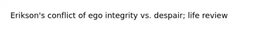 Erikson's conflict of ego integrity vs. despair; life review