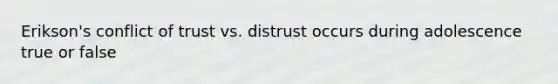 Erikson's conflict of trust vs. distrust occurs during adolescence true or false