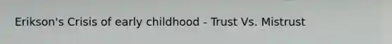 Erikson's Crisis of early childhood - Trust Vs. Mistrust