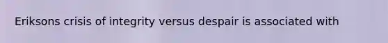 Eriksons crisis of integrity versus despair is associated with