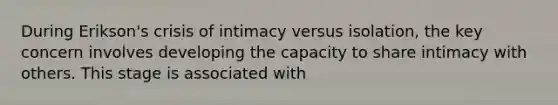 During Erikson's crisis of intimacy versus isolation, the key concern involves developing the capacity to share intimacy with others. This stage is associated with​