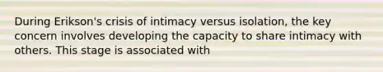 During Erikson's crisis of intimacy versus isolation, the key concern involves developing the capacity to share intimacy with others. This stage is associated with