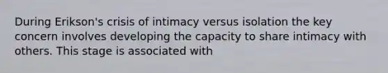 During Erikson's crisis of intimacy versus isolation the key concern involves developing the capacity to share intimacy with others. This stage is associated with