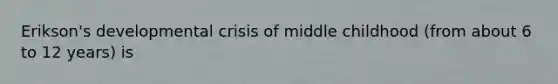 Erikson's developmental crisis of middle childhood (from about 6 to 12 years) is