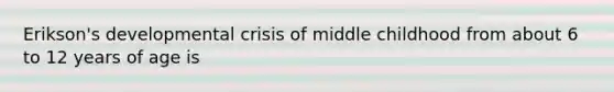 Erikson's developmental crisis of middle childhood from about 6 to 12 years of age is