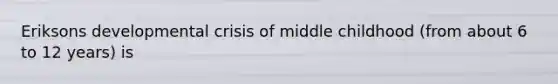 Eriksons developmental crisis of middle childhood (from about 6 to 12 years) is