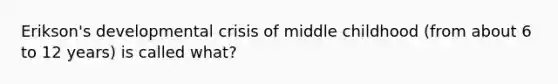 Erikson's developmental crisis of middle childhood (from about 6 to 12 years) is called what?