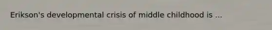 Erikson's developmental crisis of middle childhood is ...