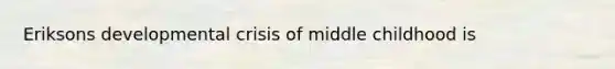 Eriksons developmental crisis of middle childhood is