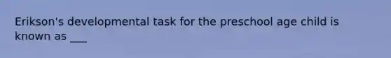 Erikson's developmental task for the preschool age child is known as ___