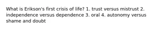 What is Erikson's first crisis of life? 1. trust versus mistrust 2. independence versus dependence 3. oral 4. autonomy versus shame and doubt