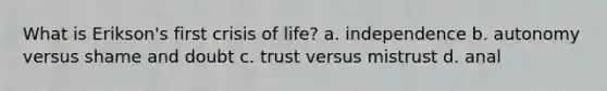 What is Erikson's first crisis of life? a. independence b. autonomy versus shame and doubt c. trust versus mistrust d. anal