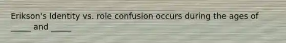 Erikson's Identity vs. role confusion occurs during the ages of _____ and _____