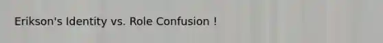 Erikson's Identity vs. Role Confusion !
