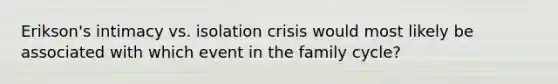 Erikson's intimacy vs. isolation crisis would most likely be associated with which event in the family cycle?