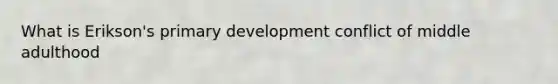 What is Erikson's primary development conflict of middle adulthood