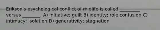 Erikson's psychological conflict of midlife is called _________ versus ________. A) initiative; guilt B) identity; role confusion C) intimacy; isolation D) generativity; stagnation