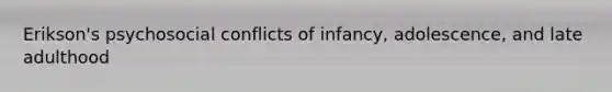 Erikson's psychosocial conflicts of infancy, adolescence, and late adulthood