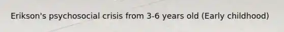 Erikson's psychosocial crisis from 3-6 years old (Early childhood)