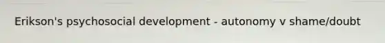 Erikson's psychosocial development - autonomy v shame/doubt