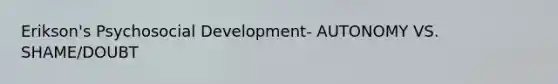 Erikson's Psychosocial Development- AUTONOMY VS. SHAME/DOUBT