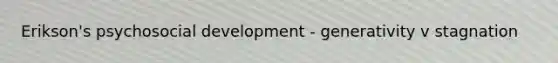 Erikson's psychosocial development - generativity v stagnation