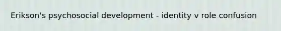 Erikson's psychosocial development - identity v role confusion