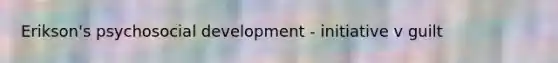 Erikson's psychosocial development - initiative v guilt