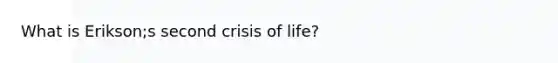 What is Erikson;s second crisis of life?