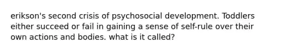 erikson's second crisis of psychosocial development. Toddlers either succeed or fail in gaining a sense of self-rule over their own actions and bodies. what is it called?