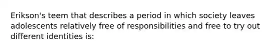 Erikson's teem that describes a period in which society leaves adolescents relatively free of responsibilities and free to try out different identities is: