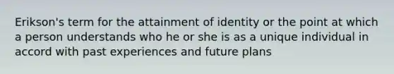 Erikson's term for the attainment of identity or the point at which a person understands who he or she is as a unique individual in accord with past experiences and future plans