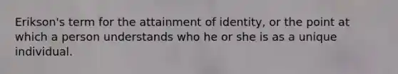 Erikson's term for the attainment of identity, or the point at which a person understands who he or she is as a unique individual.