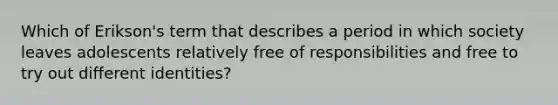 Which of Erikson's term that describes a period in which society leaves adolescents relatively free of responsibilities and free to try out different identities?