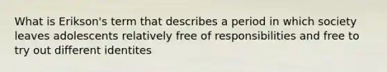 What is Erikson's term that describes a period in which society leaves adolescents relatively free of responsibilities and free to try out different identites