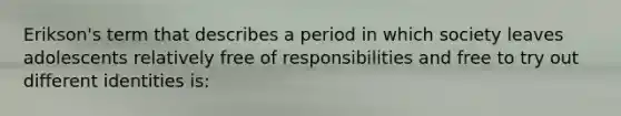 Erikson's term that describes a period in which society leaves adolescents relatively free of responsibilities and free to try out different identities is: