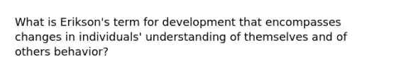 What is Erikson's term for development that encompasses changes in individuals' understanding of themselves and of others behavior?