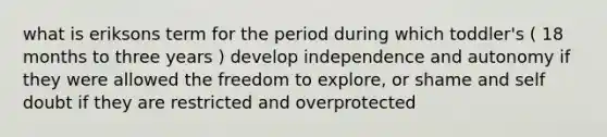 what is eriksons term for the period during which toddler's ( 18 months to three years ) develop independence and autonomy if they were allowed the freedom to explore, or shame and self doubt if they are restricted and overprotected