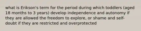 what is Erikson's term for the period during which toddlers (aged 18 months to 3 years) develop independence and autonomy if they are allowed the freedom to explore, or shame and self-doubt if they are restricted and overprotected