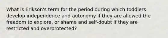 What is Erikson's term for the period during which toddlers develop independence and autonomy if they are allowed the freedom to explore, or shame and self-doubt if they are restricted and overprotected?